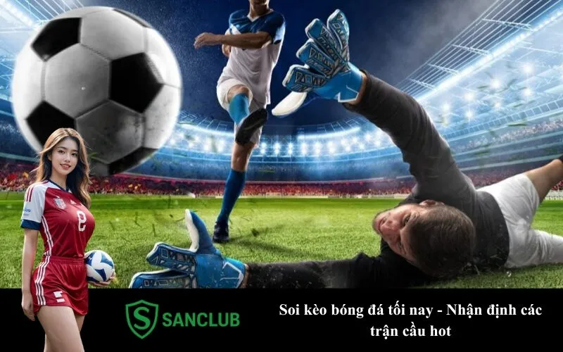 Soi kèo bóng đá tối nay - Nhận định các trận cầu hot